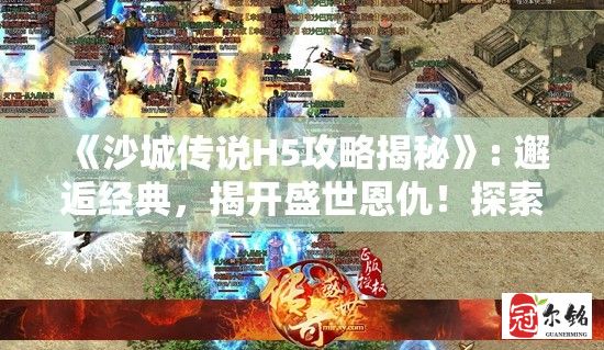 《沙城传说H5攻略揭秘》: 邂逅经典，揭开盛世恩仇！探索沙城，战力飞升秘籍全解析！